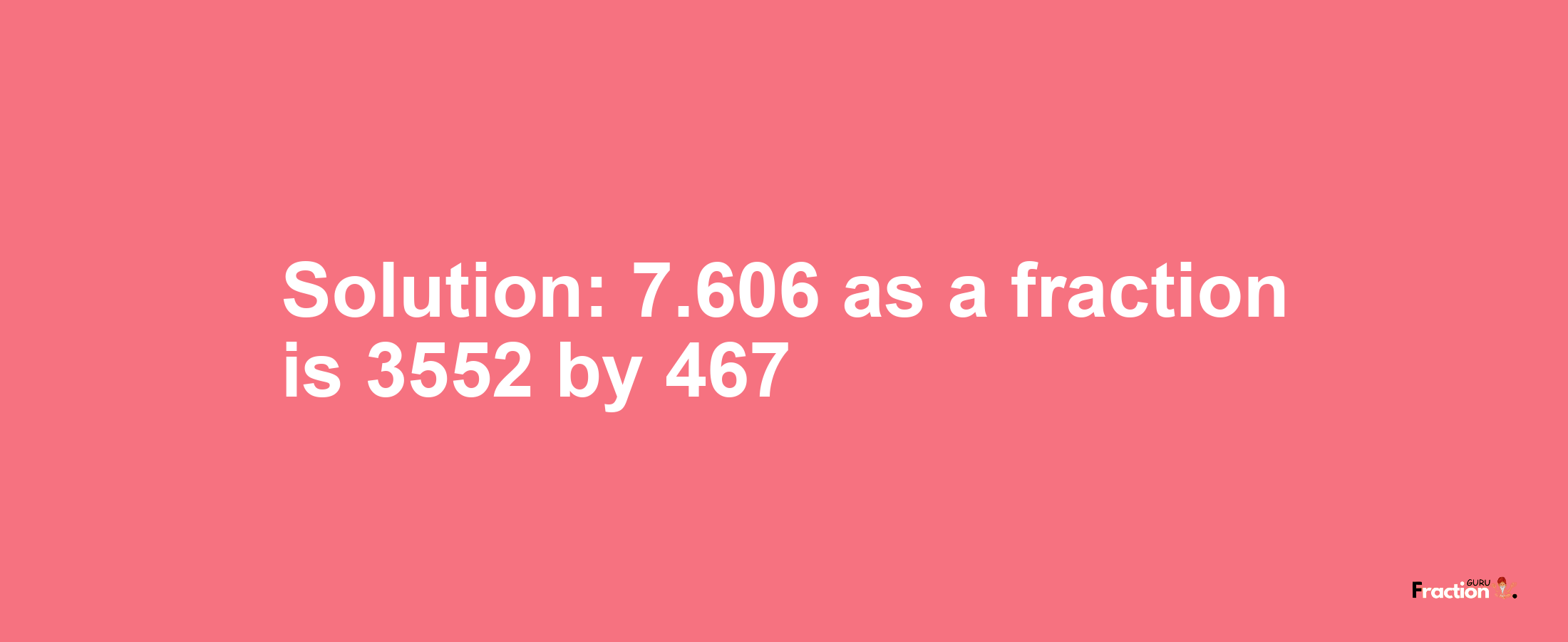 Solution:7.606 as a fraction is 3552/467